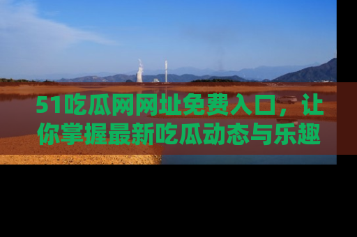 51吃瓜网网址免费入口,让你掌握最新吃瓜动态与乐趣!