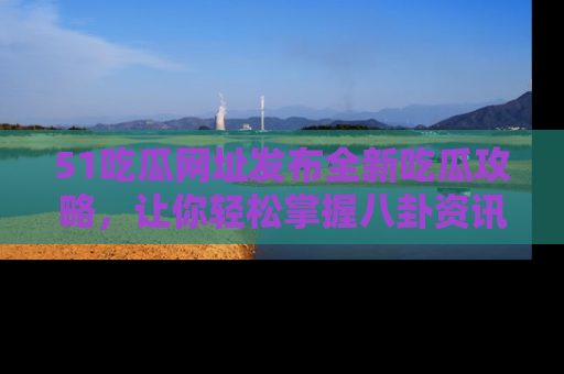 51吃瓜网址发布全新吃瓜攻略，让你轻松掌握八卦资讯！