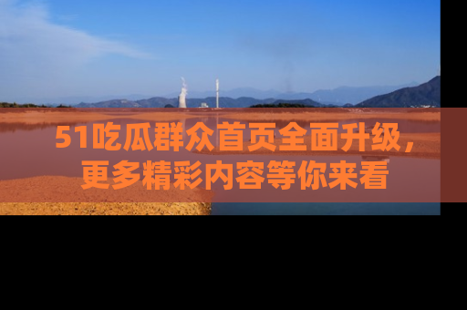 51吃瓜群众首页全面升级，更多精彩内容等你来看