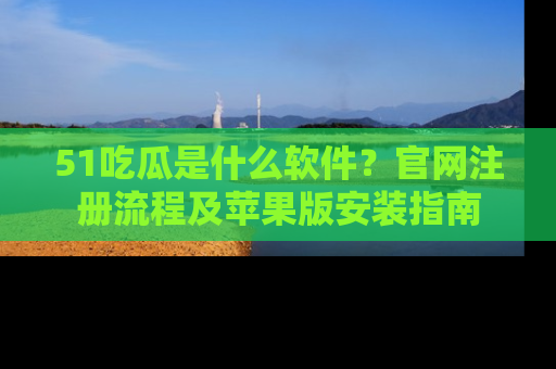 51吃瓜是什么软件?官网注册流程及苹果版安装指南