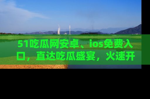 51吃瓜网安卓、ios免费入口，直达吃瓜盛宴，火速开启线上体验！