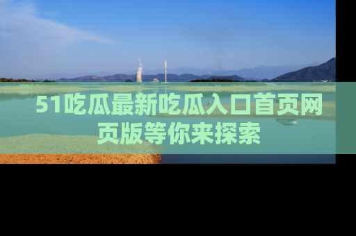 51吃瓜最新吃瓜入口首页网页版等你来探索