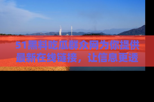 51黑料吃瓜群众网为你提供最新在线链接,让信息更透明