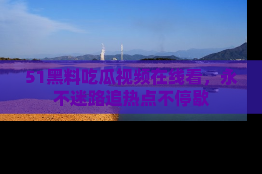 51黑料吃瓜视频在线看，永不迷路追热点不停歇
