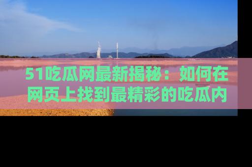 51吃瓜网最新揭秘：如何在网页上找到最精彩的吃瓜内容
