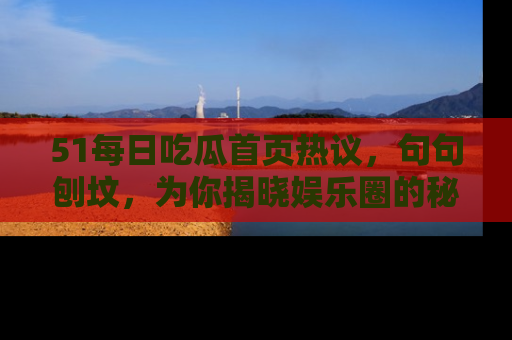 51每日吃瓜首页热议,句句刨坟,为你揭晓娱乐圈的秘密!