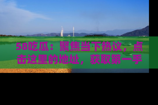 58吃瓜:聚焦当下热议,点击这里的地址,获取第一手的八卦信息!