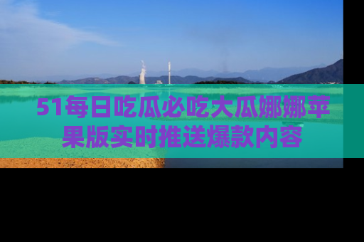 51每日吃瓜必吃大瓜娜娜苹果版实时推送爆款内容