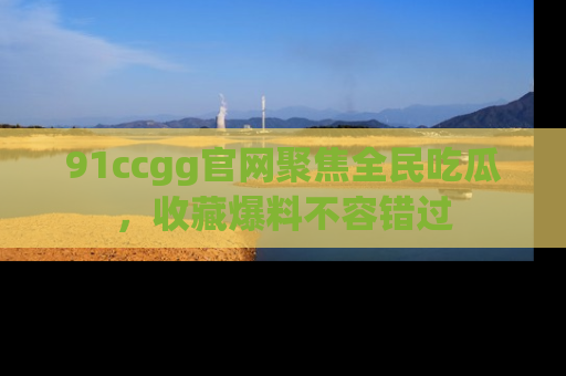 91ccgg官网聚焦全民吃瓜,收藏爆料不容错过