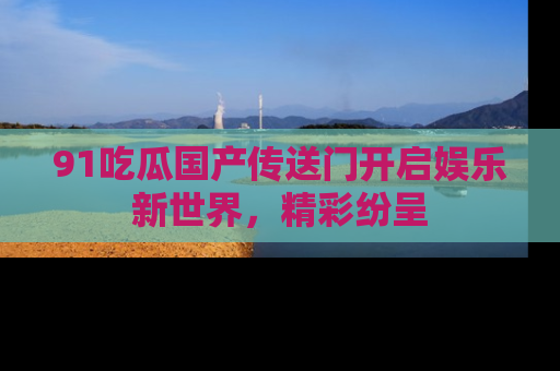 91吃瓜国产传送门开启娱乐新世界,精彩纷呈