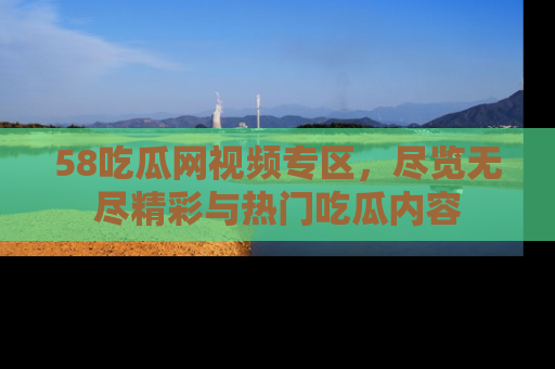 58吃瓜网视频专区,尽览无尽精彩与热门吃瓜内容
