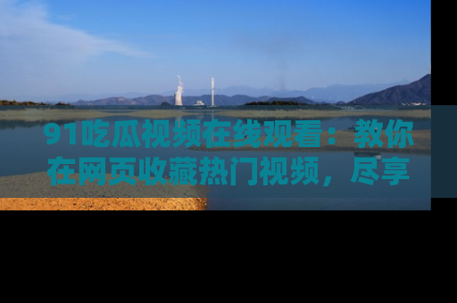 91吃瓜视频在线观看:教你在网页收藏热门视频,尽享吃瓜乐趣!