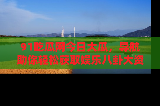 91吃瓜网今日大瓜,导航助你轻松获取娱乐八卦大资讯