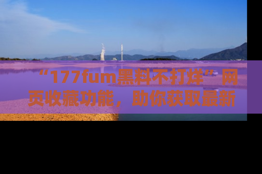 “177fum黑料不打烊”网页收藏功能，助你获取最新黑料动态