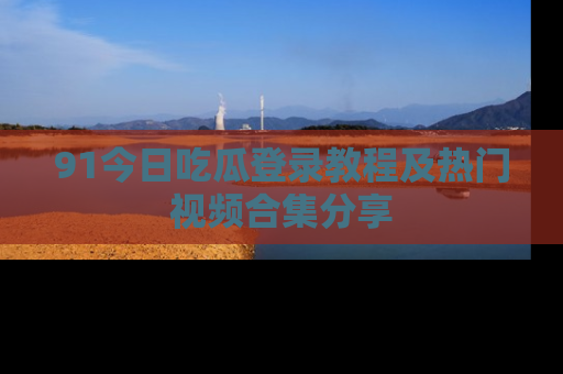 91今日吃瓜登录教程及热门视频合集分享