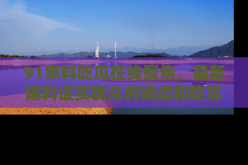 91黑料吃瓜在线聚焦,最新爆料证实群众的疑虑和吃瓜乐趣!
