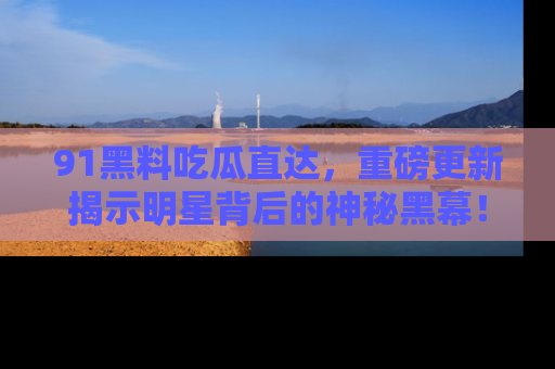 91黑料吃瓜直达,重磅更新揭示明星背后的神秘黑幕!
