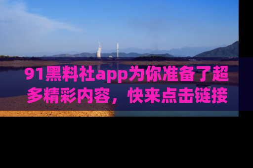 91黑料社app为你准备了超多精彩内容,快来点击链接一起探秘吧!