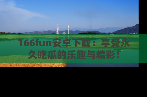 166fun安卓下载:享受永久吃瓜的乐趣与精彩!