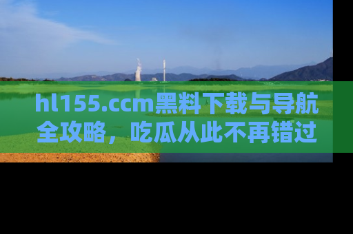 hl155.ccm黑料下载与导航全攻略,吃瓜从此不再错过任何热点