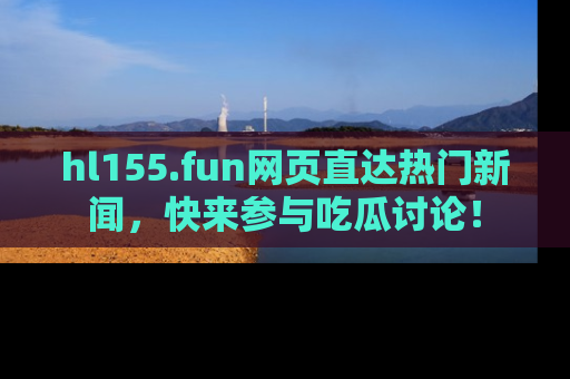 hl155.fun网页直达热门新闻，快来参与吃瓜讨论！