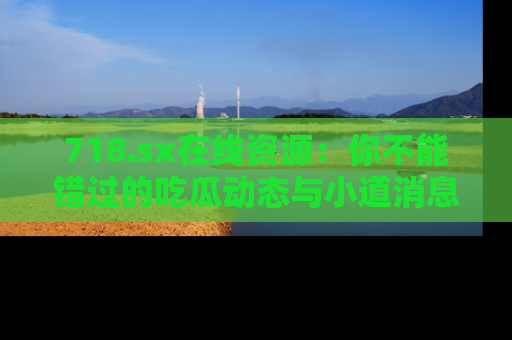 718.sx在线资源:你不能错过的吃瓜动态与小道消息