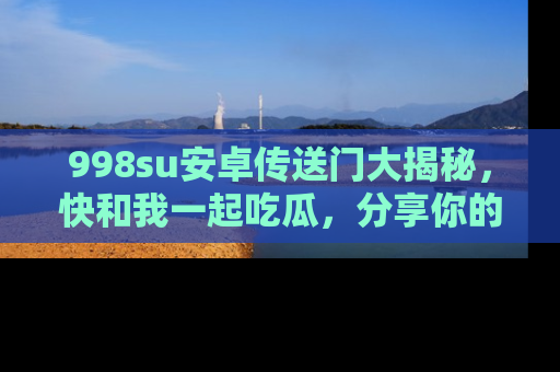 998su安卓传送门大揭秘,快和我一起吃瓜,分享你的发现!