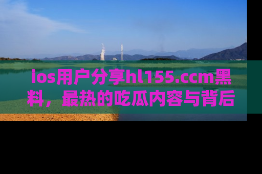 ios用户分享hl155.ccm黑料，最热的吃瓜内容与背后的真实事件！