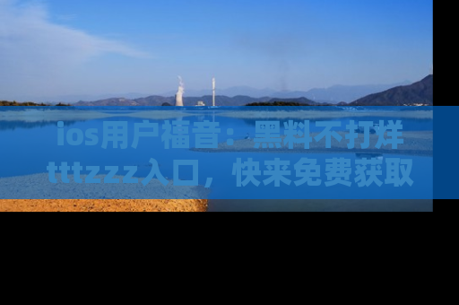 ios用户福音：黑料不打烊tttzzz入口，快来免费获取最新娱乐黑料！