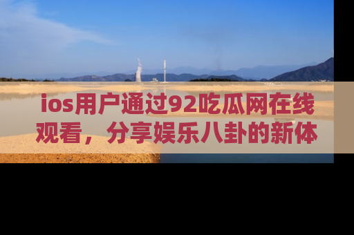 ios用户通过92吃瓜网在线观看,分享娱乐八卦的新体验!