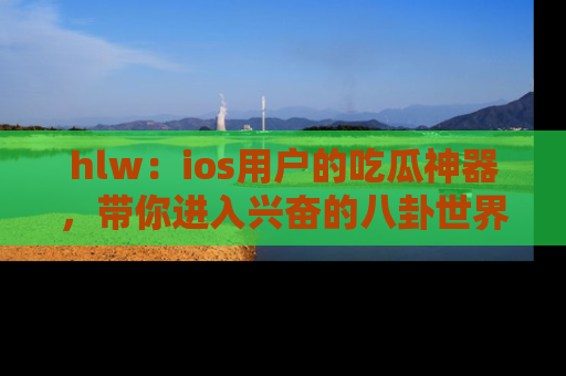 hlw:ios用户的吃瓜神器,带你进入兴奋的八卦世界!
