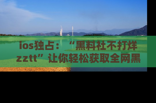 ios独占:“黑料社不打烊zztt”让你轻松获取全网黑料信息,不容错过!