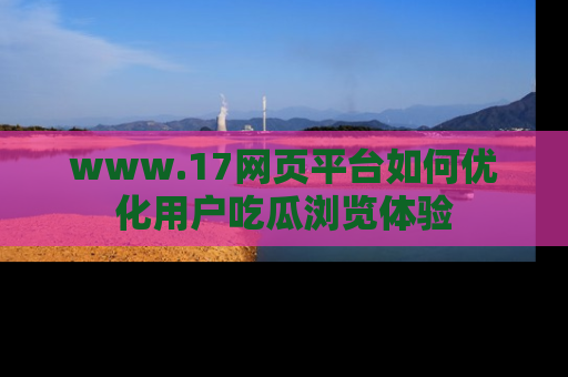 www.17网页平台如何优化用户吃瓜浏览体验