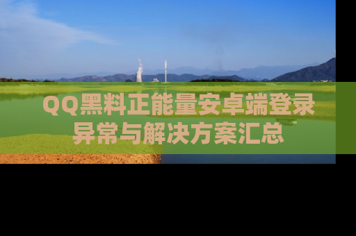 QQ黑料正能量安卓端登录异常与解决方案汇总