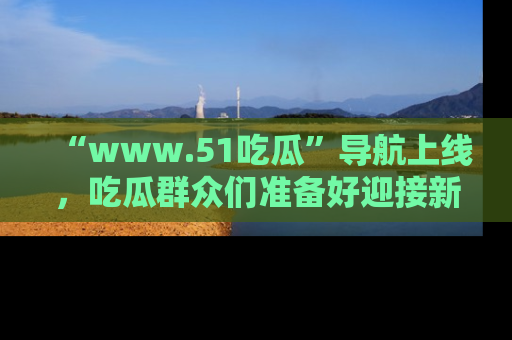 “www.51吃瓜”导航上线，吃瓜群众们准备好迎接新一波奇葩事件吗？