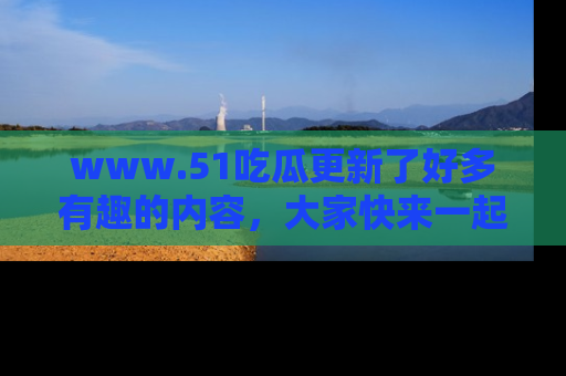 www.51吃瓜更新了好多有趣的内容,大家快来一起享受这波吃瓜热潮吧!