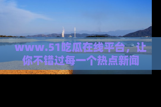 www.51吃瓜在线平台，让你不错过每一个热点新闻