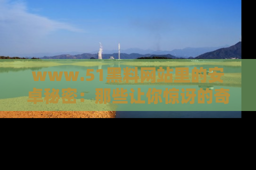 www.51黑料网站里的安卓秘密:那些让你惊讶的奇闻轶事盘点