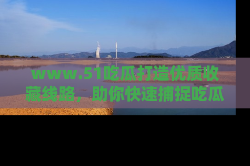 www.51吃瓜打造优质收藏线路,助你快速捕捉吃瓜热点