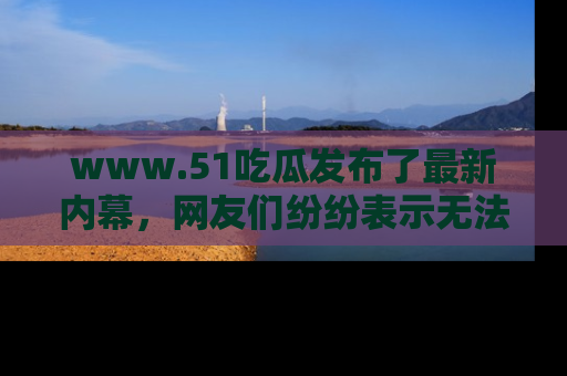 www.51吃瓜发布了最新内幕,网友们纷纷表示无法接受!
