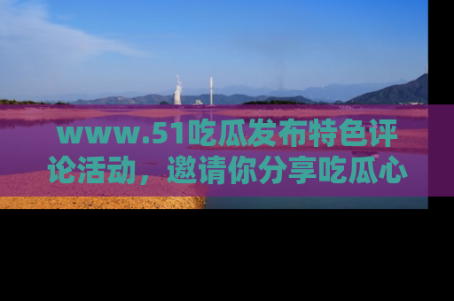 www.51吃瓜发布特色评论活动,邀请你分享吃瓜心得与看法!