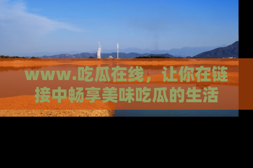 www.吃瓜在线，让你在链接中畅享美味吃瓜的生活