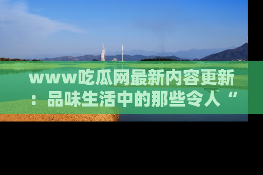 www吃瓜网最新内容更新：品味生活中的那些令人“吃瓜”的故事