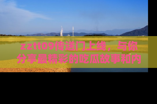 zztt09传送门上线，与你分享最精彩的吃瓜故事和内幕！