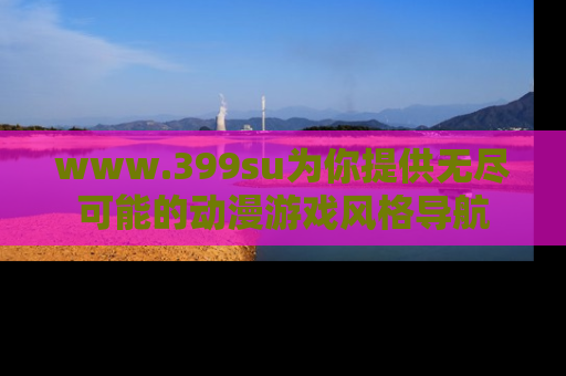 www.399su为你提供无尽可能的动漫游戏风格导航