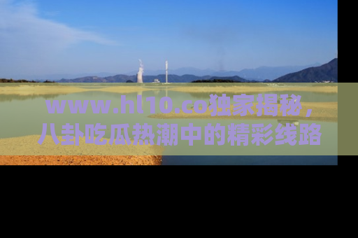 www.hl10.co独家揭秘，八卦吃瓜热潮中的精彩线路推荐