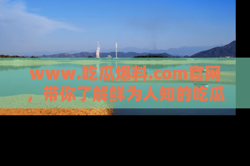www.吃瓜爆料.com官网，带你了解鲜为人知的吃瓜故事与内幕！