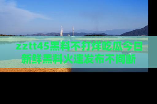 zztt45黑料不打烊吃瓜今日新鲜黑料火速发布不间断