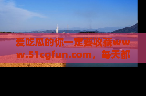 爱吃瓜的你一定要收藏www.51cgfun.com，每天都能发布精彩点评！