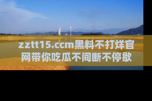 zztt15.ccm黑料不打烊官网带你吃瓜不间断不停歇